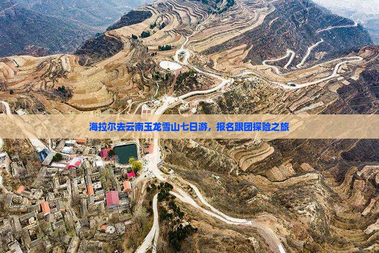 海拉尔去云南玉龙雪山七日游，报名跟团探险之旅