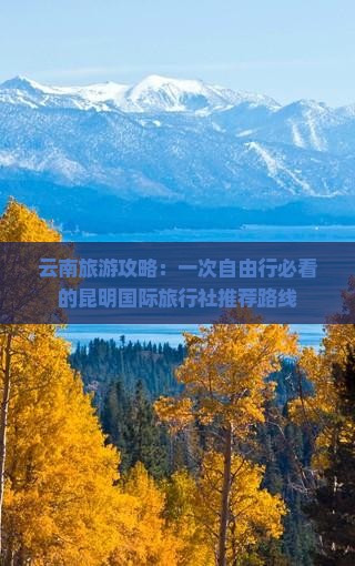 云南旅游攻略：一次自由行必看的昆明国际旅行社推荐路线