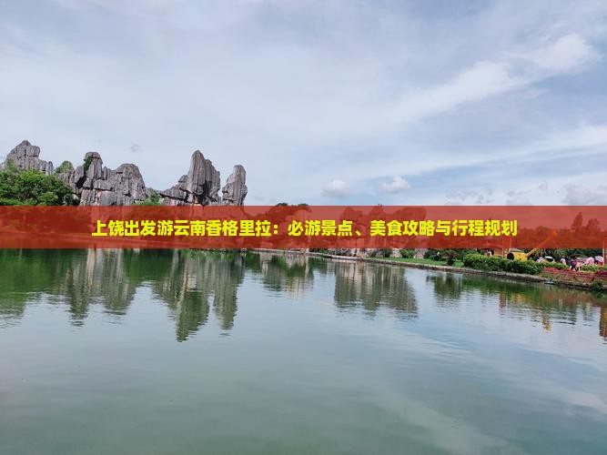 上饶出发游云南香格里拉：必游景点、美食攻略与行程规划