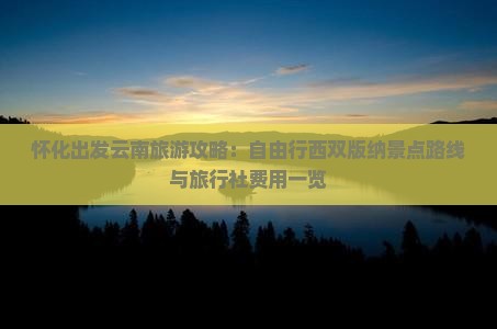 怀化出发云南旅游攻略：自由行西双版纳景点路线与旅行社费用一览