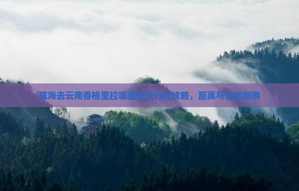 威海去云南香格里拉哪里玩及行程攻略，距离与住宿指南