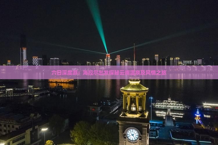 六日深度游：海拉尔出发探秘云南温泉及风情之旅
