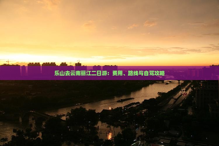 乐山去云南丽江二日游：费用、路线与自驾攻略