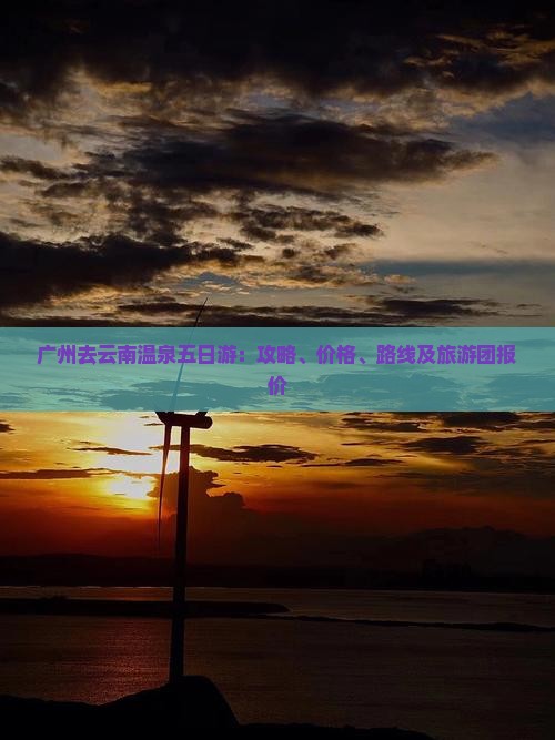 广州去云南温泉五日游：攻略、价格、路线及旅游团报价