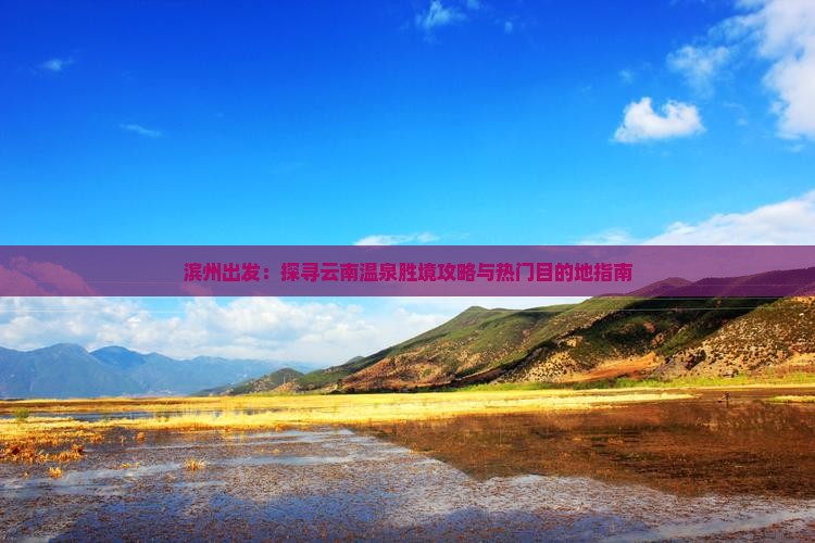 滨州出发：探寻云南温泉胜境攻略与热门目的地指南