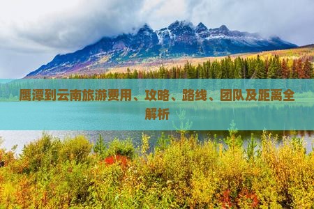 鹰潭到云南旅游费用、攻略、路线、团队及距离全解析