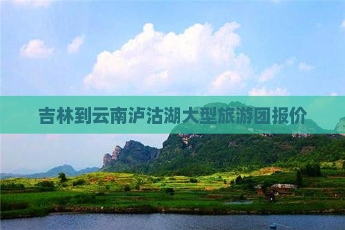 吉林到云南泸沽湖大型旅游团报价