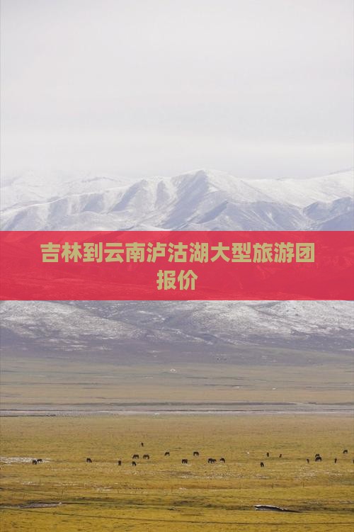 吉林到云南泸沽湖大型旅游团报价