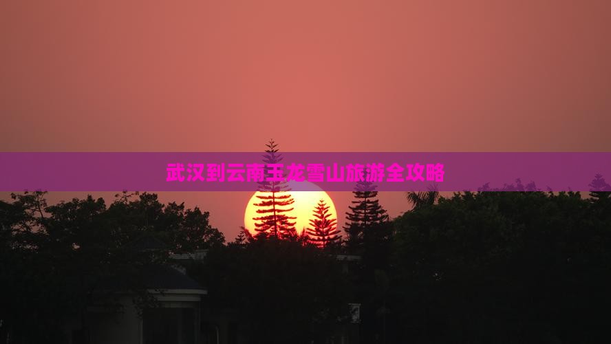 武汉到云南玉龙雪山旅游全攻略
