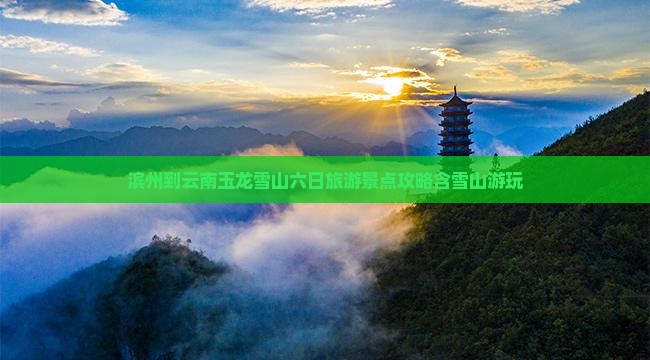 滨州到云南玉龙雪山六日旅游景点攻略含雪山游玩