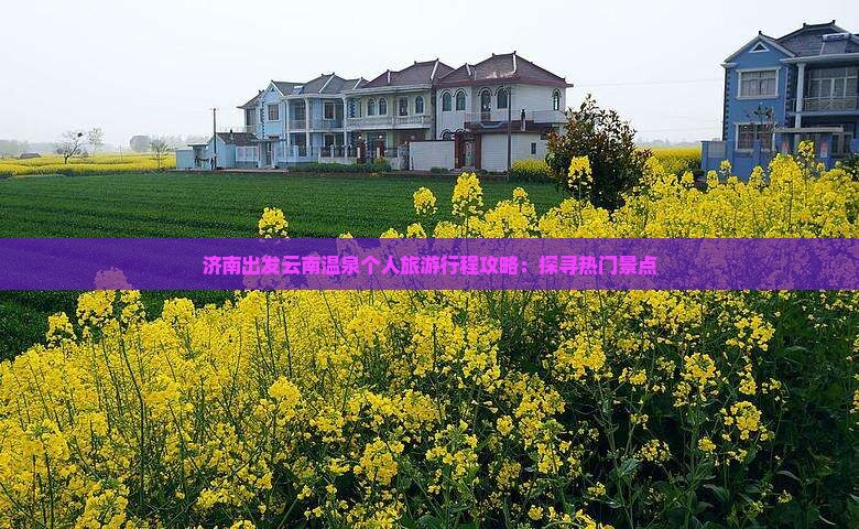 济南出发云南温泉个人旅游行程攻略：探寻热门景点