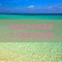 济南出发云南温泉个人旅游行程攻略：探寻热门景点
