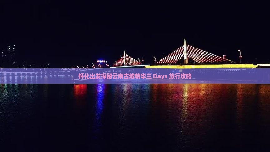 怀化出发探秘云南古城精华三 Days 旅行攻略