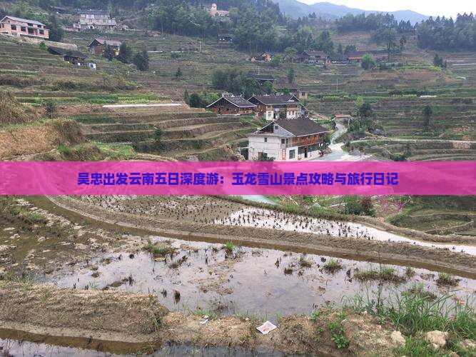 吴忠出发云南五日深度游：玉龙雪山景点攻略与旅行日记