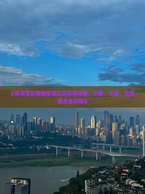 《陇南至云南香格里拉深度游攻略：交通、住宿、美食、景点全攻略》