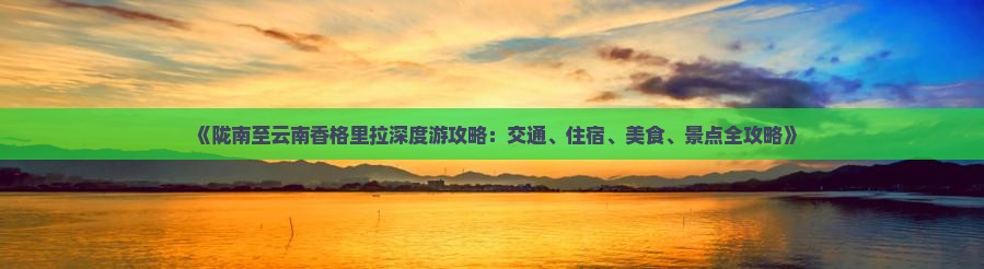 《陇南至云南香格里拉深度游攻略：交通、住宿、美食、景点全攻略》