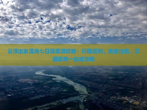 云浮出发洱海七日深度游攻略：行程规划、美食住宿、交通指南一站式攻略
