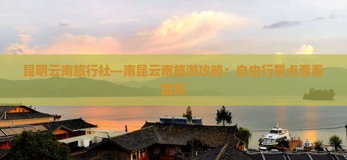 昆明云南旅行社—南昆云南旅游攻略：自由行景点看看国际