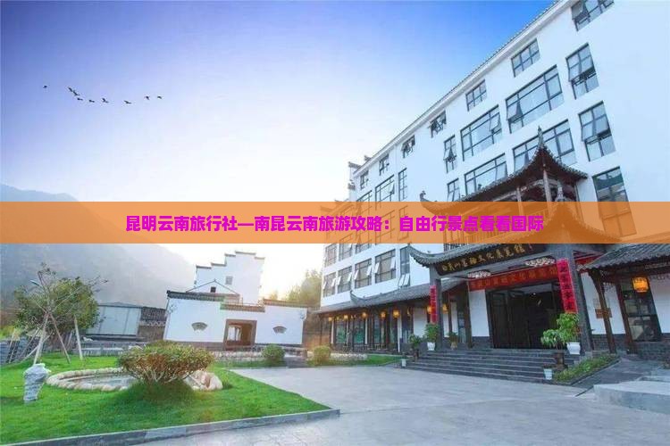昆明云南旅行社—南昆云南旅游攻略：自由行景点看看国际