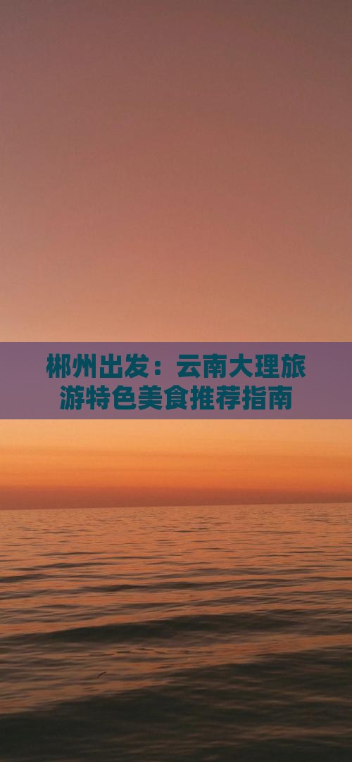 郴州出发：云南大理旅游特色美食推荐指南