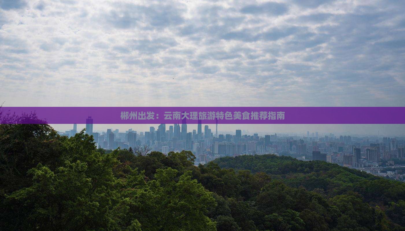 郴州出发：云南大理旅游特色美食推荐指南