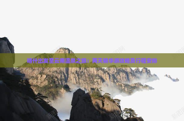 喀什出发至云南温泉之旅：两天精华游攻略及行程安排