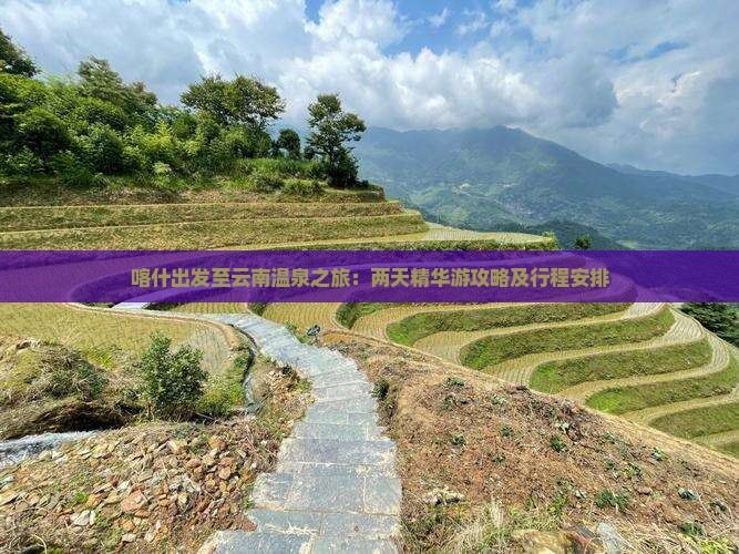 喀什出发至云南温泉之旅：两天精华游攻略及行程安排