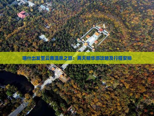 喀什出发至云南温泉之旅：两天精华游攻略及行程安排