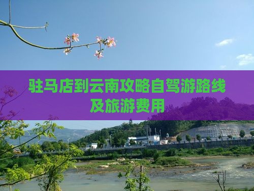驻马店到云南攻略自驾游路线及旅游费用