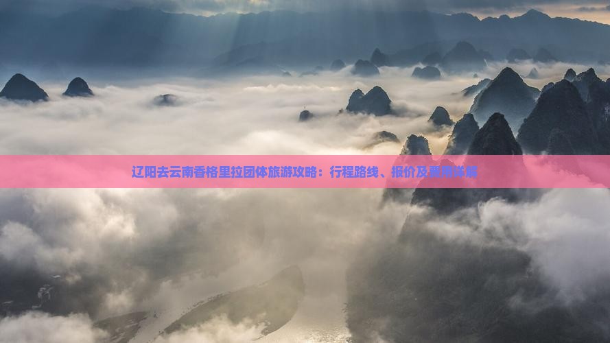 辽阳去云南香格里拉团体旅游攻略：行程路线、报价及费用详解