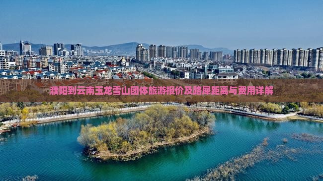 濮阳到云南玉龙雪山团体旅游报价及路犀距离与费用详解