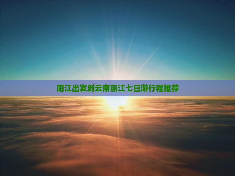 阳江出发到云南丽江七日游行程推荐