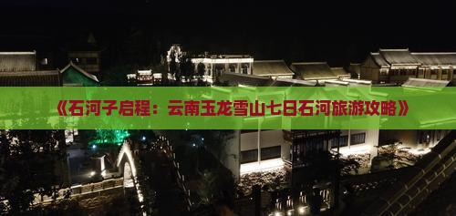 《石河子启程：云南玉龙雪山七日石河旅游攻略》