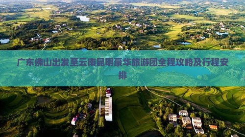 广东佛山出发至云南昆明豪华旅游团全程攻略及行程安排
