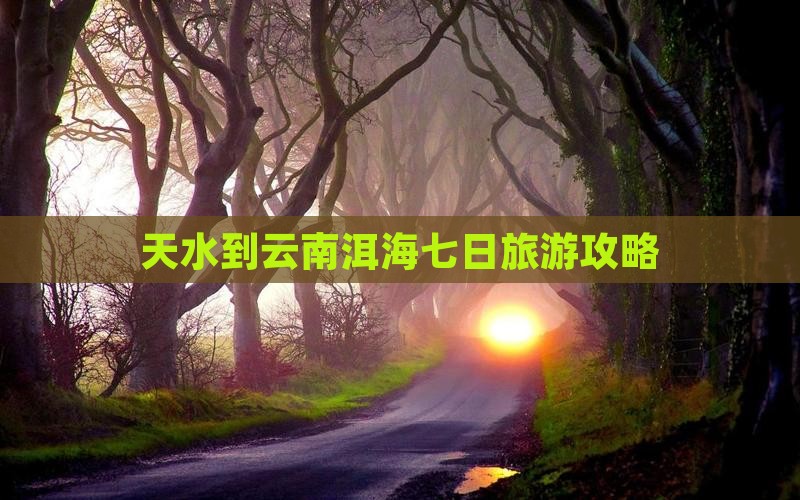 天水到云南洱海七日旅游攻略