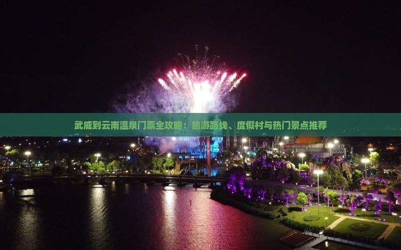 武威到云南温泉门票全攻略：旅游路线、度假村与热门景点推荐