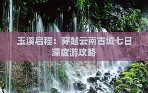 玉溪启程：穿越云南古城七日深度游攻略
