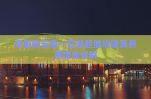 庆阳到云南一日游超值攻略及费用路线详解