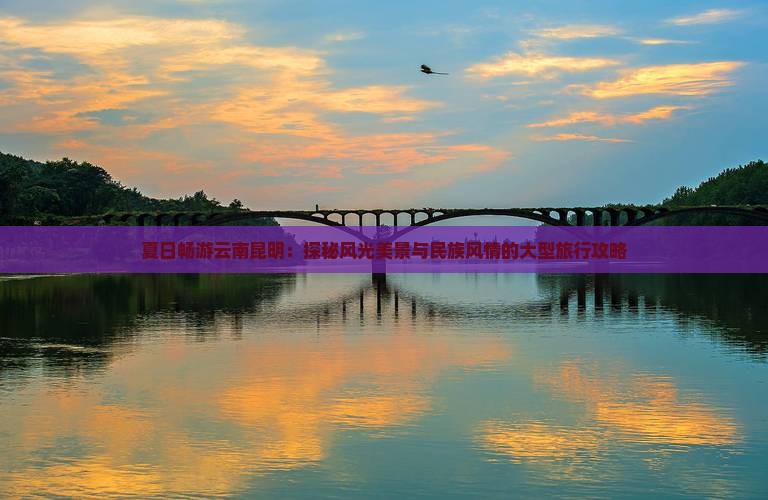 夏日畅游云南昆明：探秘风光美景与民族风情的大型旅行攻略