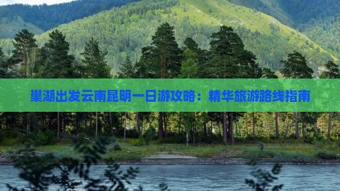 巢湖出发云南昆明一日游攻略：精华旅游路线指南