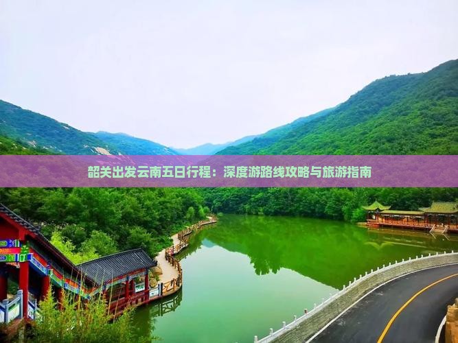 韶关出发云南五日行程：深度游路线攻略与旅游指南