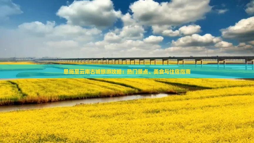 恩施至云南古城旅游攻略：热门景点、美食与住宿指南
