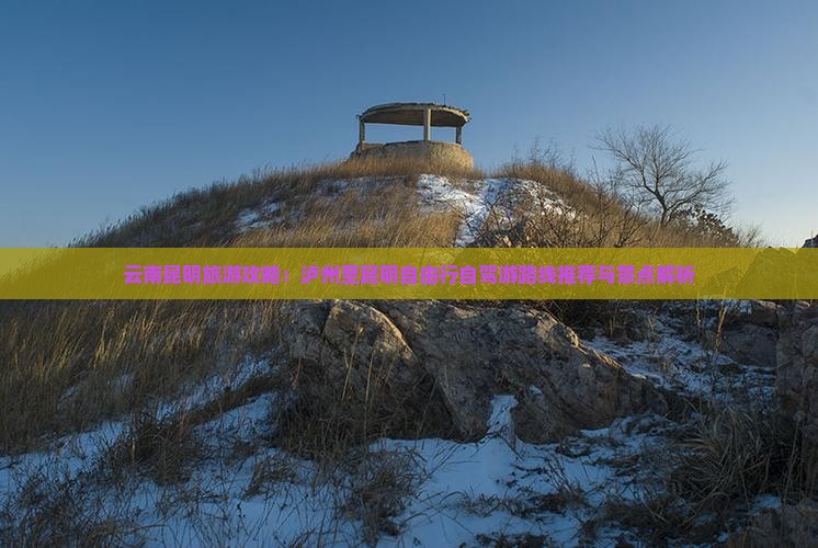 云南昆明旅游攻略：泸州至昆明自由行自驾游路线推荐与景点解析
