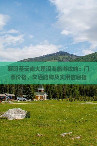 襄阳至云南大理洱海旅游攻略：门票价格、交通路线及实用信息指南