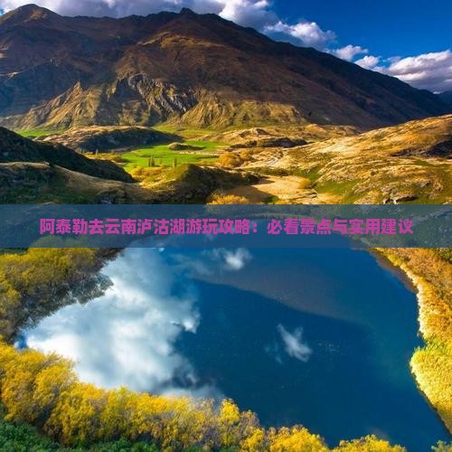 阿泰勒去云南泸沽湖游玩攻略：必看景点与实用建议