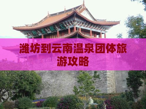 潍坊到云南温泉团体旅游攻略
