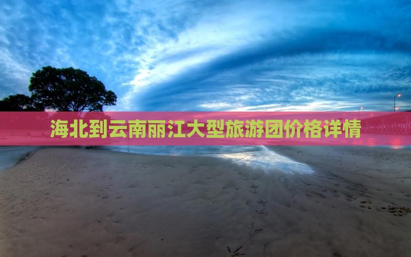 海北到云南丽江大型旅游团价格详情