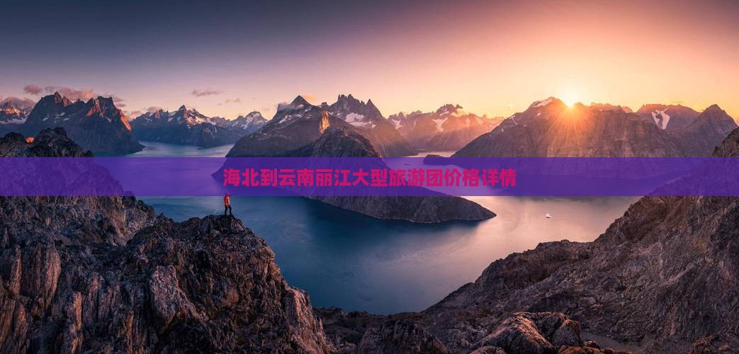 海北到云南丽江大型旅游团价格详情