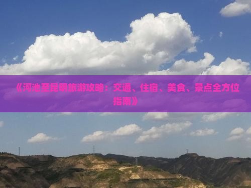 《河池至昆明旅游攻略：交通、住宿、美食、景点全方位指南》