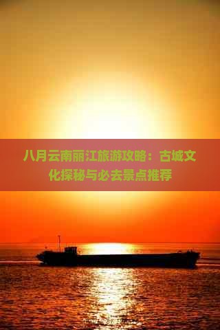 八月云南丽江旅游攻略：古城文化探秘与必去景点推荐